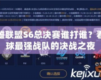 英雄聯(lián)盟S6總決賽誰(shuí)打誰(shuí)？看全球最強(qiáng)戰(zhàn)隊(duì)的決戰(zhàn)之夜