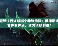 魔獸世界盜賊哪個種族最強？選擇最適合你的種族，成為頂級刺客！