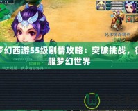 夢(mèng)幻西游55級(jí)劇情攻略：突破挑戰(zhàn)，征服夢(mèng)幻世界