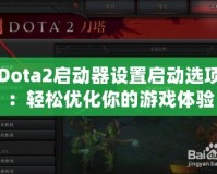 Dota2啟動器設置啟動選項：輕松優(yōu)化你的游戲體驗