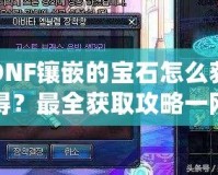 DNF鑲嵌的寶石怎么獲得？最全獲取攻略一網(wǎng)打盡！
