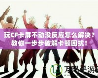 玩CF卡屏不動沒反應怎么解決？教你一步步破解卡頓困擾！