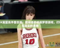 NBA2K灌籃高手整合版：籃球迷的終極夢想游戲，打破虛擬與現(xiàn)實的界限