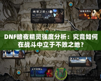 DNF暗夜精靈強(qiáng)度分析：究竟如何在戰(zhàn)斗中立于不敗之地？