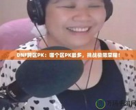 DNF跨區(qū)PK：哪個區(qū)PK最多，挑戰(zhàn)極限榮耀！