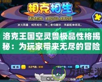 洛克王國(guó)空靈獸極品性格揭秘：為玩家?guī)?lái)無(wú)盡的冒險(xiǎn)與驚喜！