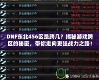 DNF東北456區(qū)是跨幾？揭秘游戲跨區(qū)的秘密，帶你走向更強戰(zhàn)力之路！