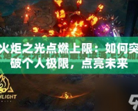 火炬之光點(diǎn)燃上限：如何突破個(gè)人極限，點(diǎn)亮未來