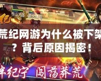 莽荒紀(jì)網(wǎng)游為什么被下架了？背后原因揭密！