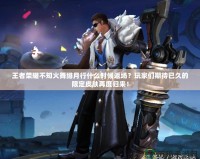王者榮耀不知火舞緋月行什么時(shí)候返場？玩家們期待已久的限定皮膚再度歸來！