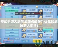 神武手游大唐怎么加點最好？優(yōu)化加點攻略大揭秘！
