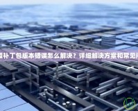 英雄聯(lián)盟補丁包版本錯誤怎么解決？詳細解決方案和常見問題解析
