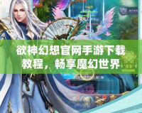 欲神幻想官網(wǎng)手游下載教程，暢享魔幻世界