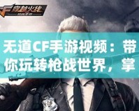無道CF手游視頻：帶你玩轉(zhuǎn)槍戰(zhàn)世界，掌握游戲精髓！