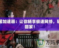 回國加速器：讓你暢享極速網(wǎng)絡(luò)，輕松回家！