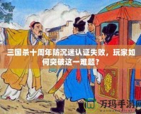 三國殺十周年防沉迷認證失敗，玩家如何突破這一難題？