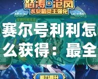 賽爾號利利怎么獲得：最全攻略，輕松解鎖利利神寵！