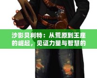 沙影貝利特：從荒原到王座的崛起，見證力量與智慧的傳奇之路