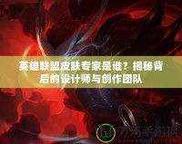 英雄聯(lián)盟皮膚專家是誰？揭秘背后的設(shè)計師與創(chuàng)作團隊