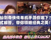 《仙劍奇?zhèn)b傳單機(jī)手游在哪下？一站式解答，帶你領(lǐng)略經(jīng)典之美！》