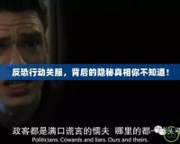 反恐行動關(guān)服，背后的隱秘真相你不知道！
