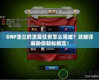 DNF洛蘭的濃霧任務(wù)怎么完成？攻略詳解助你輕松搞定！