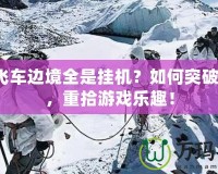 QQ飛車邊境全是掛機(jī)？如何突破困境，重拾游戲樂趣！