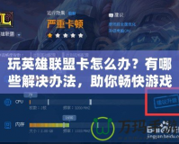 玩英雄聯(lián)盟卡怎么辦？有哪些解決辦法，助你暢快游戲