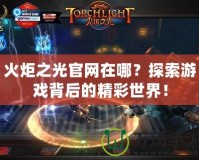 火炬之光官網(wǎng)在哪？探索游戲背后的精彩世界！