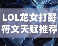 LOL龍女打野符文天賦推薦——全方位提升你的打野效率！