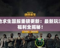絕地求生國服重磅更新：最新玩法與福利全揭秘！