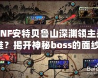 DNF安特貝魯山深淵領(lǐng)主是誰(shuí)？揭開(kāi)神秘boss的面紗！