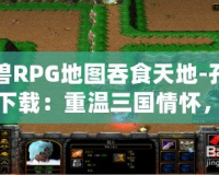 魔獸RPG地圖吞食天地-孔明傳下載：重溫三國情懷，體驗智勇雙全的英雄傳奇！