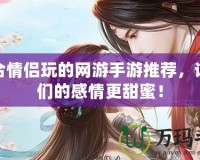 適合情侶玩的網(wǎng)游手游推薦，讓你們的感情更甜蜜！