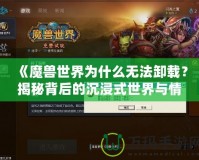 《魔獸世界為什么無(wú)法卸載？揭秘背后的沉浸式世界與情感聯(lián)系》