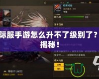 DNF國際服手游怎么升不了級別了？攻略大揭秘！