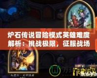 爐石傳說(shuō)冒險(xiǎn)模式英雄難度解析：挑戰(zhàn)極限，征服戰(zhàn)場(chǎng)