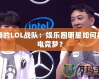 陳赫的LOL戰(zhàn)隊：娛樂圈明星如何打造電競夢？