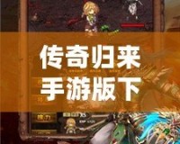 傳奇歸來(lái)手游版下載：重溫經(jīng)典，再掀沙城風(fēng)云！