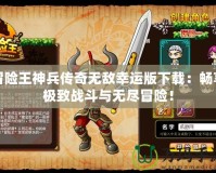 冒險(xiǎn)王神兵傳奇無敵幸運(yùn)版下載：暢享極致戰(zhàn)斗與無盡冒險(xiǎn)！