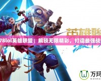 178lol英雄聯(lián)盟：解鎖無限精彩，打造最強(qiáng)戰(zhàn)隊
