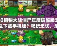 《植物大戰(zhàn)僵尸年度破解版怎么下載手機(jī)版？暢玩無憂，盡享破解樂趣！