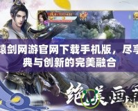 軒轅劍網(wǎng)游官網(wǎng)下載手機(jī)版，盡享經(jīng)典與創(chuàng)新的完美融合