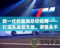 新一代的跑跑總論壇網(wǎng)——打造車迷新天地，激情永不止步