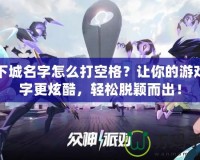 地下城名字怎么打空格？讓你的游戲名字更炫酷，輕松脫穎而出！