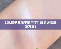 LOL盒子皮膚不能用了？玩家必看解決方案！