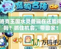 洛克王國(guó)水靈獸現(xiàn)在還能得嗎？抓住機(jī)會(huì)，帶回家！