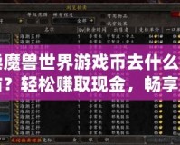 賣魔獸世界游戲幣去什么網(wǎng)站？輕松賺取現(xiàn)金，暢享無憂游戲生活！