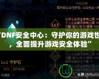 “DNF安全中心：守護(hù)你的游戲世界，全面提升游戲安全體驗(yàn)”