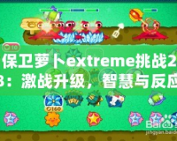 保衛(wèi)蘿卜extreme挑戰(zhàn)28：激戰(zhàn)升級(jí)，智慧與反應(yīng)力的終極對(duì)決！